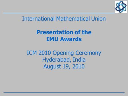 International Mathematical Union Presentation of the IMU Awards ICM 2010 Opening Ceremony Hyderabad, India August 19, 2010 1.