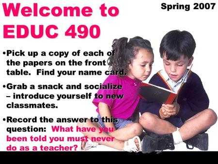 Welcome to EDUC 490 Spring 2007 Pick up a copy of each of the papers on the front table. Find your name card.Pick up a copy of each of the papers on the.