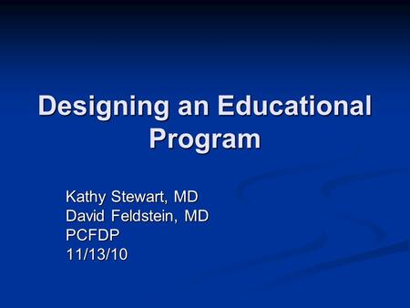 Designing an Educational Program Kathy Stewart, MD David Feldstein, MD PCFDP11/13/10.