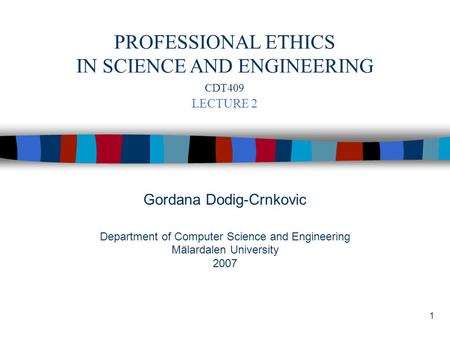 1 Gordana Dodig-Crnkovic Department of Computer Science and Engineering Mälardalen University 2007 PROFESSIONAL ETHICS IN SCIENCE AND ENGINEERING CDT409.