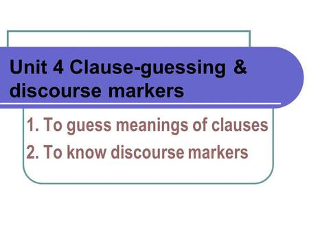 Unit 4 Clause-guessing & discourse markers 1. To guess meanings of clauses 2. To know discourse markers.