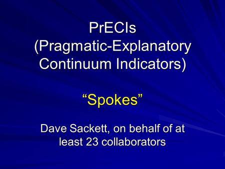 PrECIs (Pragmatic-Explanatory Continuum Indicators) “Spokes” Dave Sackett, on behalf of at least 23 collaborators.