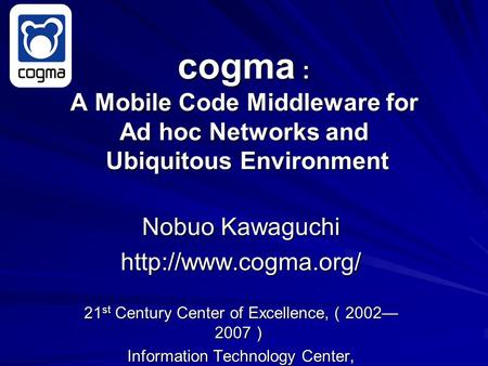 cogma : A Mobile Code Middleware for Ad hoc Networks and Ubiquitous Environment Nobuo Kawaguchi  21 st Century Center of Excellence,