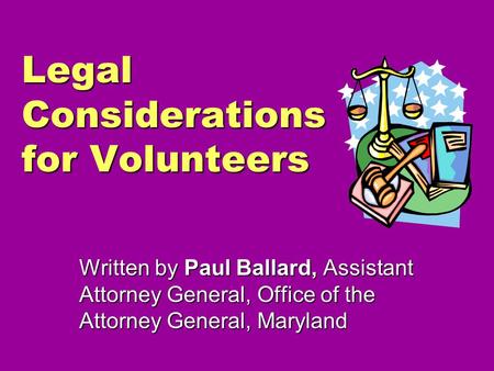 Legal Considerations for Volunteers Written by Paul Ballard, Assistant Attorney General, Office of the Attorney General, Maryland.