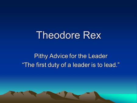 Theodore Rex Pithy Advice for the Leader “The first duty of a leader is to lead.”