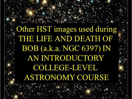 Other HST images used during THE LIFE AND DEATH OF BOB (a.k.a. NGC 6397) IN AN INTRODUCTORY COLLEGE-LEVEL ASTRONOMY COURSE Dr. C. Renee James NASA Top.