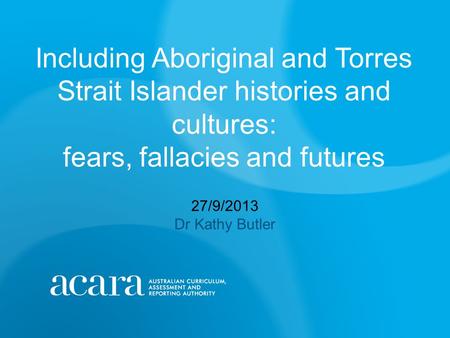 Including Aboriginal and Torres Strait Islander histories and cultures: fears, fallacies and futures 27/9/2013 Dr Kathy Butler.