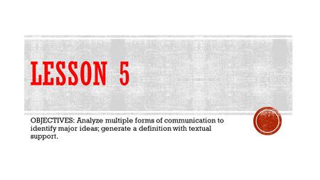 Lesson 5 OBJECTIVES: Analyze multiple forms of communication to identify major ideas; generate a definition with textual support.