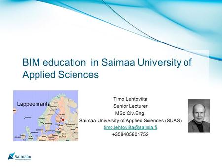 BIM education in Saimaa University of Applied Sciences Timo Lehtoviita Senior Lecturer MSc Civ.Eng. Saimaa University of Applied Sciences (SUAS)