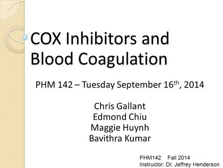 COX Inhibitors and Blood Coagulation PHM 142 – Tuesday September 16 th, 2014 Chris Gallant Edmond Chiu Maggie Huynh Bavithra Kumar PHM142 Fall 2014 Instructor: