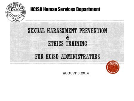 AUGUST 6, 2014 HCISD Human Services Department.  Define/identify/prevent sexual harassment.  Identify and address behaviors that constitute sexual harassment.