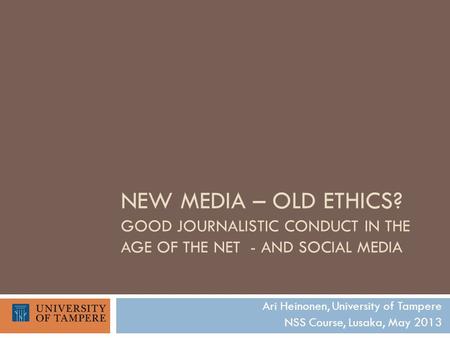 NEW MEDIA – OLD ETHICS? GOOD JOURNALISTIC CONDUCT IN THE AGE OF THE NET - AND SOCIAL MEDIA Ari Heinonen, University of Tampere NSS Course, Lusaka, May.