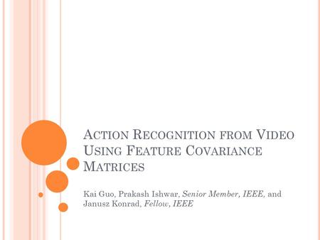 A CTION R ECOGNITION FROM V IDEO U SING F EATURE C OVARIANCE M ATRICES Kai Guo, Prakash Ishwar, Senior Member, IEEE, and Janusz Konrad, Fellow, IEEE.