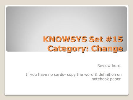 KNOWSYS Set #15 Category: Change Review here. If you have no cards- copy the word & definition on notebook paper.