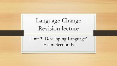 Language Change Revision lecture Unit 3 ‘Developing Language’ Exam Section B.