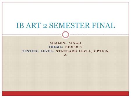 SHALENI SINGH THEME: BIOLOGY TESTING LEVEL: STANDARD LEVEL, OPTION A IB ART 2 SEMESTER FINAL.