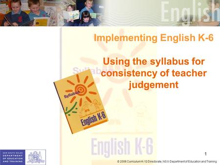 1 © 2006 Curriculum K-12 Directorate, NSW Department of Education and Training Implementing English K-6 Using the syllabus for consistency of teacher judgement.