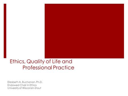 Ethics, Quality of Life and Professional Practice Elizabeth A. Buchanan, Ph.D. Endowed Chair in Ethics University of Wisconsin-Stout.