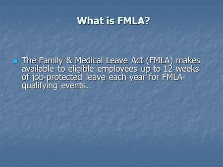 What is FMLA? The Family & Medical Leave Act (FMLA) makes available to eligible employees up to 12 weeks of job-protected leave each year for FMLA- qualifying.