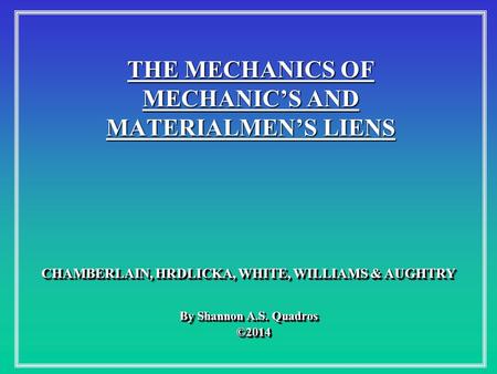 THE MECHANICS OF MECHANIC’S AND MATERIALMEN’S LIENS By Shannon A.S. Quadros ©2014 ©2014 By Shannon A.S. Quadros ©2014 ©2014 CHAMBERLAIN, HRDLICKA, WHITE,