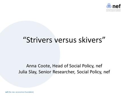 Nef (the new economics foundation) “Strivers versus skivers” Anna Coote, Head of Social Policy, nef Julia Slay, Senior Researcher, Social Policy, nef.