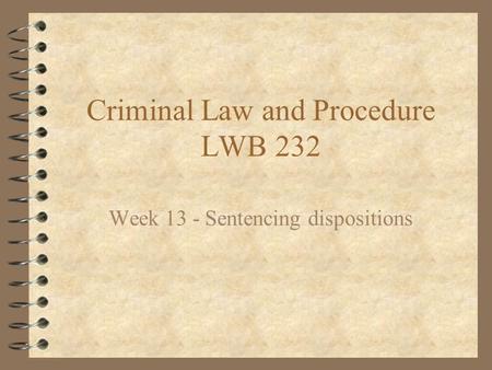 Criminal Law and Procedure LWB 232 Week 13 - Sentencing dispositions.