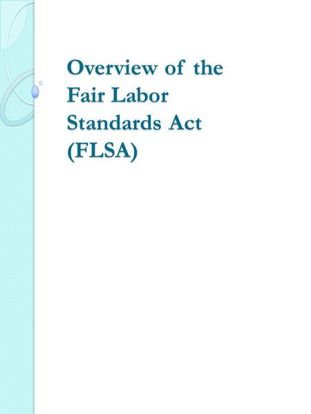 Overview of the Fair Labor Standards Act (FLSA). Depression Era Legislation  Enacted by Congress in 1938  Means of economic recovery from depression.