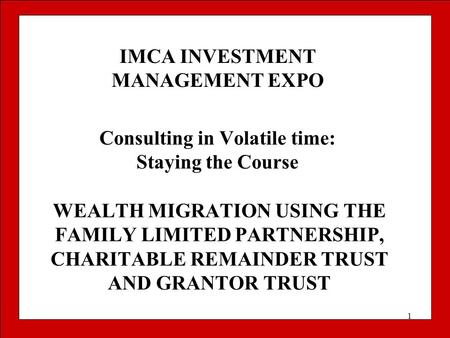 1 WEALTH MIGRATION USING THE FAMILY LIMITED PARTNERSHIP, CHARITABLE REMAINDER TRUST AND GRANTOR TRUST IMCA INVESTMENT MANAGEMENT EXPO Consulting in Volatile.