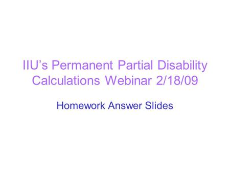 IIU’s Permanent Partial Disability Calculations Webinar 2/18/09 Homework Answer Slides.