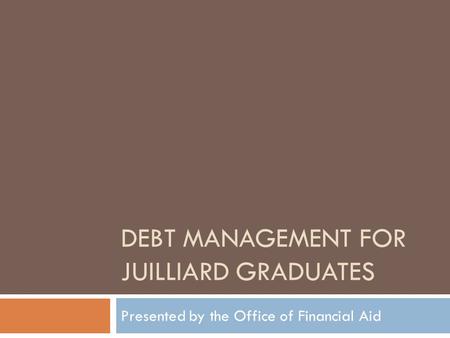 DEBT MANAGEMENT FOR JUILLIARD GRADUATES Presented by the Office of Financial Aid.