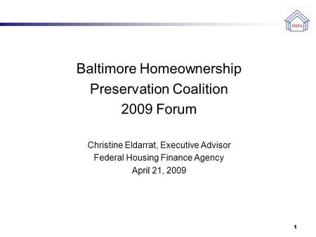 1 Baltimore Homeownership Preservation Coalition 2009 Forum Christine Eldarrat, Executive Advisor Federal Housing Finance Agency April 21, 2009.