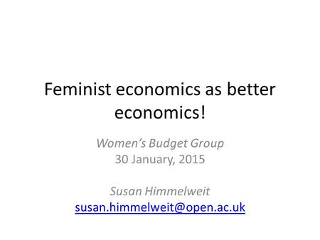 Feminist economics as better economics! Women’s Budget Group 30 January, 2015 Susan Himmelweit