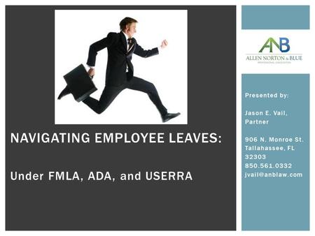 NAVIGATING EMPLOYEE LEAVES: Under FMLA, ADA, and USERRA Presented by: Jason E. Vail, Partner 906 N. Monroe St. Tallahassee, FL 32303 850.561.0332