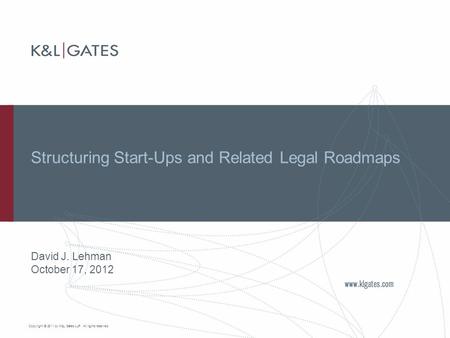 Copyright © 2011 by K&L Gates LLP. All rights reserved. Structuring Start-Ups and Related Legal Roadmaps David J. Lehman October 17, 2012.