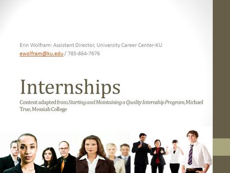 Internships Content adapted from Starting and Maintaining a Quality Internship Program, Michael True, Messiah College Erin Wolfram: Assistant Director,