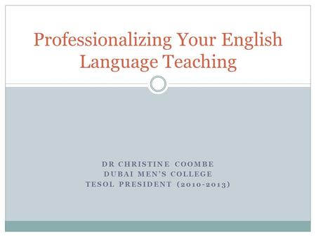 DR CHRISTINE COOMBE DUBAI MEN’S COLLEGE TESOL PRESIDENT (2010-2013) Professionalizing Your English Language Teaching.