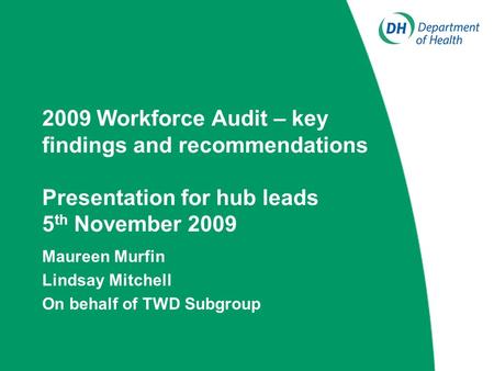 2009 Workforce Audit – key findings and recommendations Presentation for hub leads 5 th November 2009 Maureen Murfin Lindsay Mitchell On behalf of TWD.