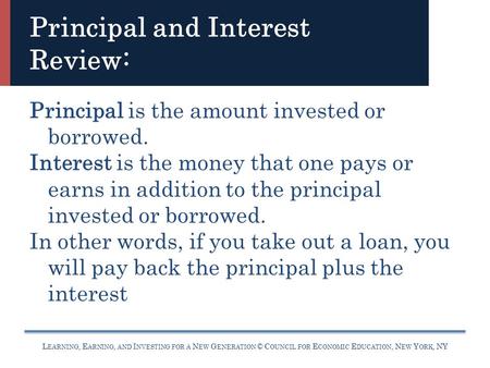 L EARNING, E ARNING, AND I NVESTING FOR A N EW G ENERATION © C OUNCIL FOR E CONOMIC E DUCATION, N EW Y ORK, NY Principal and Interest Review: Principal.