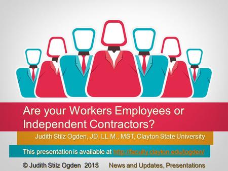 Are your Workers Employees or Independent Contractors? Judith Stilz Ogden, JD, LL.M., MST, Clayton State University This presentation is available at