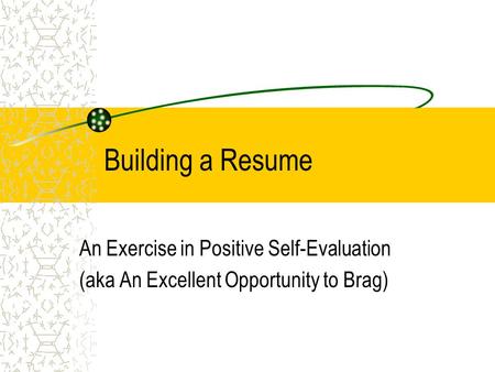 Building a Resume An Exercise in Positive Self-Evaluation (aka An Excellent Opportunity to Brag)