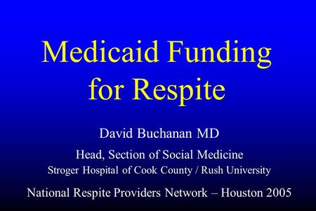 Medicaid Funding for Respite David Buchanan MD Head, Section of Social Medicine Stroger Hospital of Cook County / Rush University National Respite Providers.