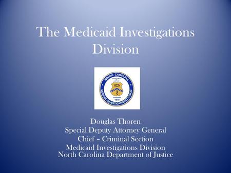 The Medicaid Investigations Division Douglas Thoren Special Deputy Attorney General Chief – Criminal Section Medicaid Investigations Division North Carolina.