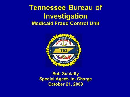 Tennessee Bureau of Investigation Medicaid Fraud Control Unit Bob Schlafly Special Agent- in- Charge October 21, 2009.