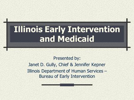 Illinois Early Intervention and Medicaid Presented by: Janet D. Gully, Chief & Jennifer Kepner Illinois Department of Human Services – Bureau of Early.