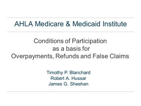 . AHLA Medicare & Medicaid Institute Conditions of Participation as a basis for Overpayments, Refunds and False Claims Timothy P. Blanchard Robert A. Hussar.