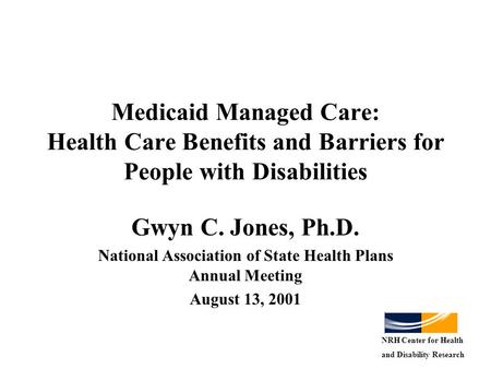 Medicaid Managed Care: Health Care Benefits and Barriers for People with Disabilities Gwyn C. Jones, Ph.D. National Association of State Health Plans Annual.