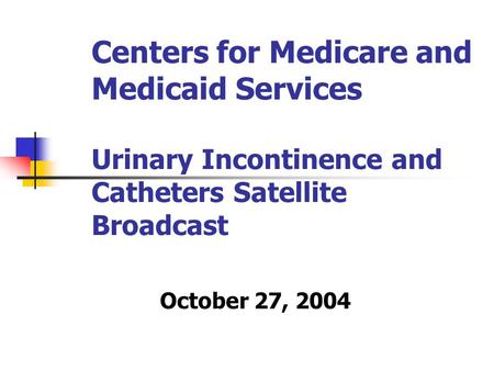 Centers for Medicare and Medicaid Services Urinary Incontinence and Catheters Satellite Broadcast October 27, 2004.