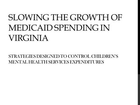 SLOWING THE GROWTH OF MEDICAID SPENDING IN VIRGINIA STRATEGIES DESIGNED TO CONTROL CHILDREN’S MENTAL HEALTH SERVICES EXPENDITURES.