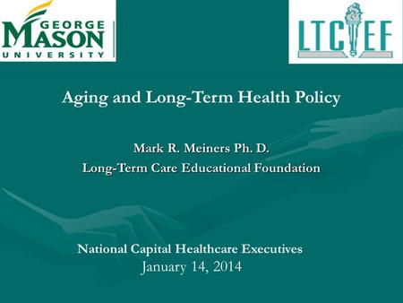 Aging and Long-Term Health Policy Mark R. Meiners Ph. D. Long-Term Care Educational Foundation National Capital Healthcare Executives January 14, 2014.