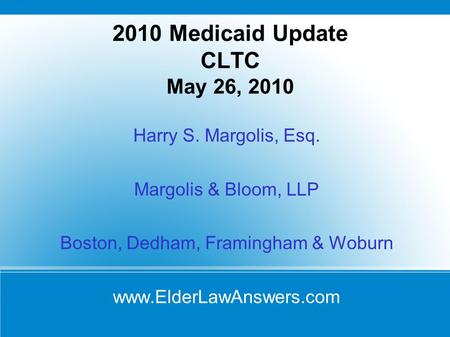 2010 Medicaid Update CLTC May 26, 2010 Harry S. Margolis, Esq. Margolis & Bloom, LLP Boston, Dedham, Framingham & Woburn www.ElderLawAnswers.com.